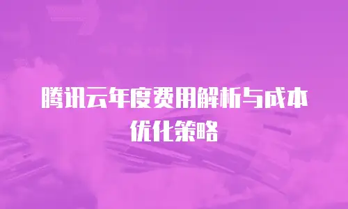 腾讯云年度费用解析与成本优化策略
