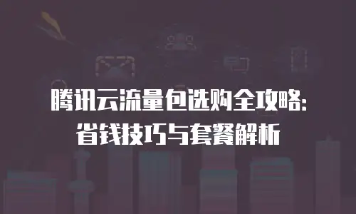 腾讯云流量包选购全攻略：省钱技巧与套餐解析
