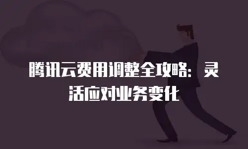 腾讯云费用调整全攻略：灵活应对业务变化