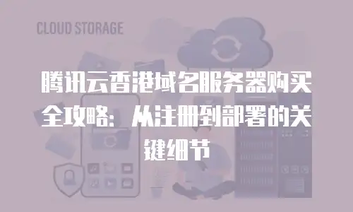 腾讯云香港域名服务器购买全攻略：从注册到部署的关键细节