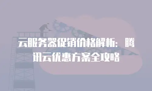 云服务器促销价格解析：腾讯云优惠方案全攻略