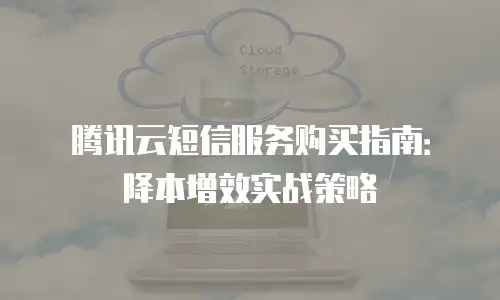 腾讯云短信服务购买指南：降本增效实战策略