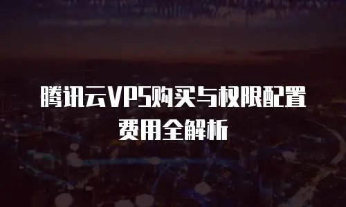 腾讯云VPS购买与权限配置费用全解析