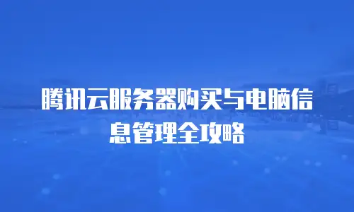 腾讯云服务器购买与电脑信息管理全攻略