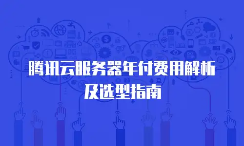 腾讯云服务器年付费用解析及选型指南