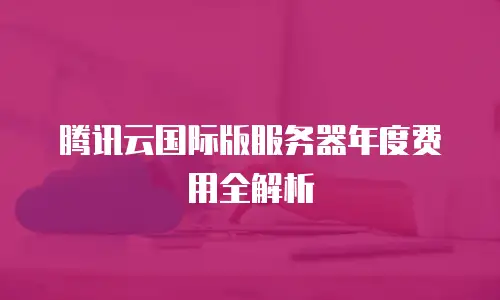 腾讯云国际版服务器年度费用全解析