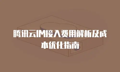 腾讯云IM接入费用解析及成本优化指南