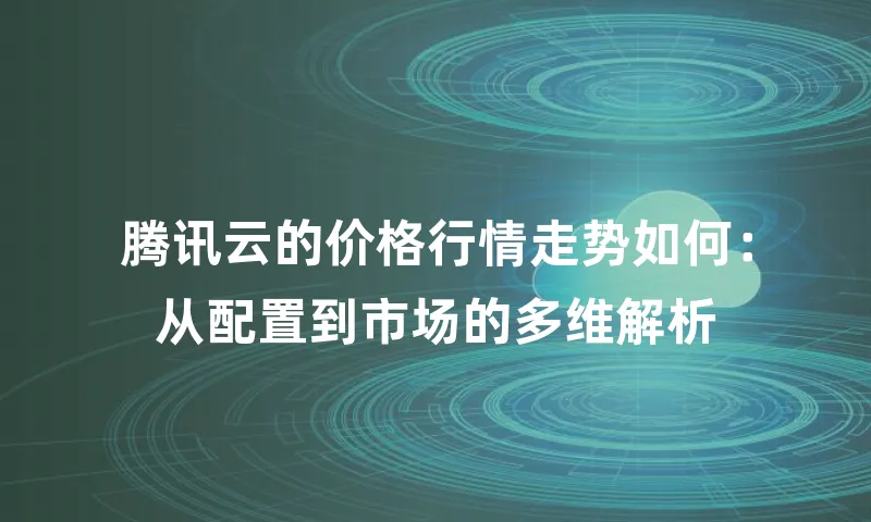 腾讯云的价格行情走势如何：从配置到市场的多维解析