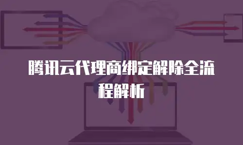 腾讯云代理商绑定解除全流程解析