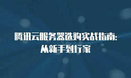 腾讯云服务器选购实战指南：从新手到行家