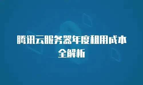 腾讯云服务器年度租用成本全解析