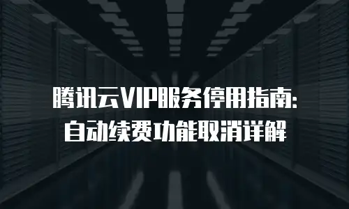 腾讯云VIP服务停用指南：自动续费功能取消详解