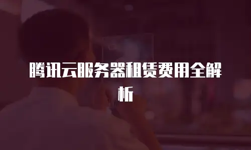 腾讯云服务器租赁费用全解析