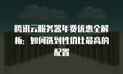 腾讯云服务器年费优惠全解析：如何选到性价比最高的配置