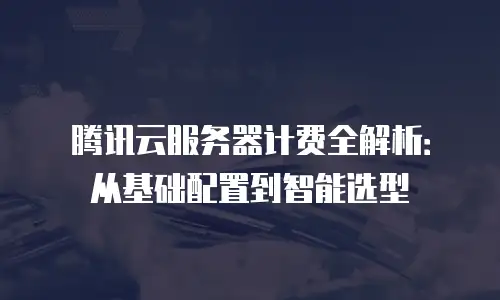 腾讯云服务器计费全解析：从基础配置到智能选型