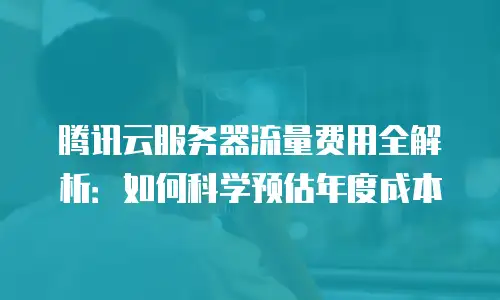 腾讯云服务器流量费用全解析：如何科学预估年度成本