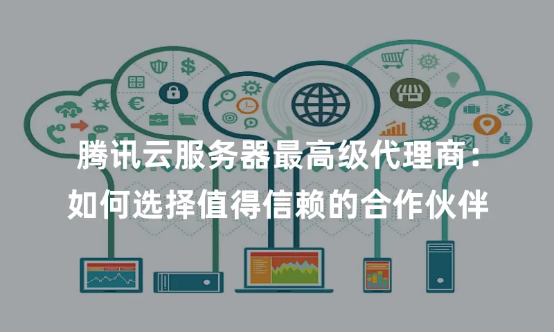 腾讯云服务器最高级代理商：如何选择值得信赖的合作伙伴