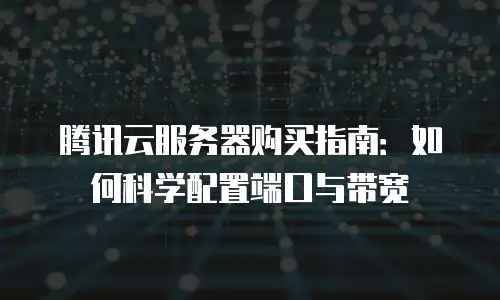 腾讯云服务器购买指南：如何科学配置端口与带宽