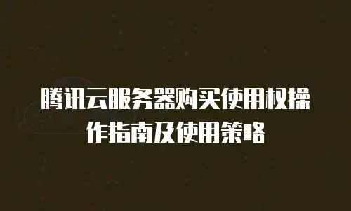 腾讯云服务器购买使用权操作指南及使用策略