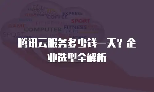 腾讯云服务多少钱一天？企业选型全解析