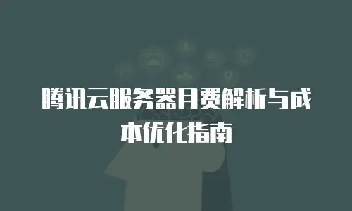 腾讯云服务器月费解析与成本优化指南
