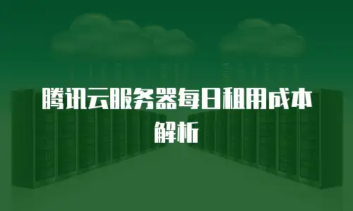 腾讯云服务器每日租用成本解析