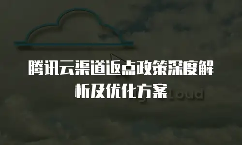 腾讯云渠道返点政策深度解析及优化方案