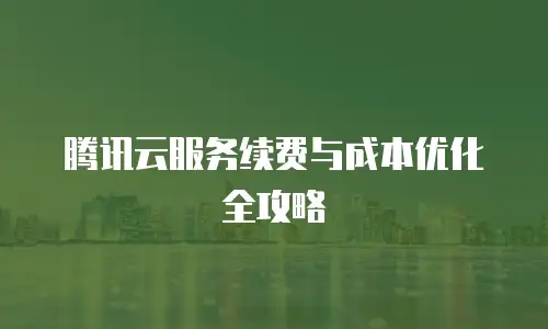 腾讯云服务续费与成本优化全攻略