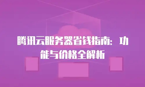 腾讯云服务器省钱指南：功能与价格全解析