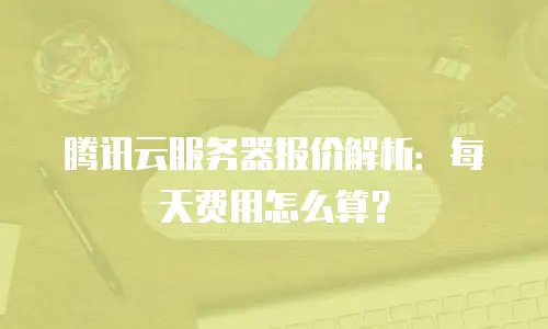 腾讯云服务器报价解析：每天费用怎么算？