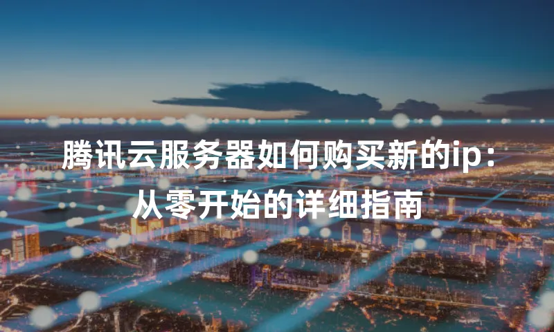 腾讯云服务器如何购买新的ip：从零开始的详细指南