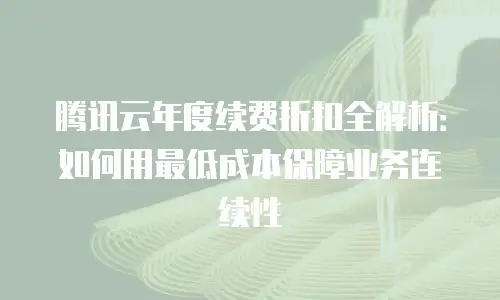 腾讯云年度续费折扣全解析：如何用最低成本保障业务连续性