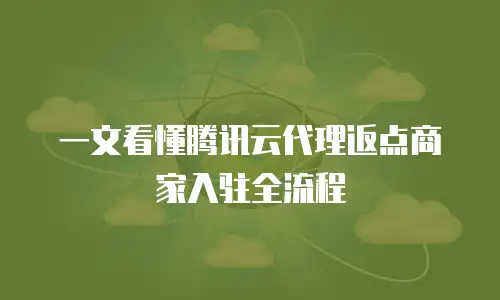 一文看懂腾讯云代理返点商家入驻全流程