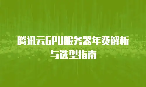 腾讯云GPU服务器年费解析与选型指南