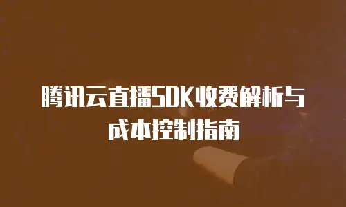 腾讯云直播SDK收费解析与成本控制指南