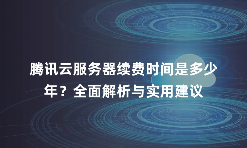腾讯云服务器续费时间是多少年？全面解析与实用建议