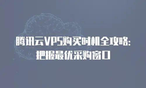 腾讯云VPS购买时机全攻略：把握最优采购窗口