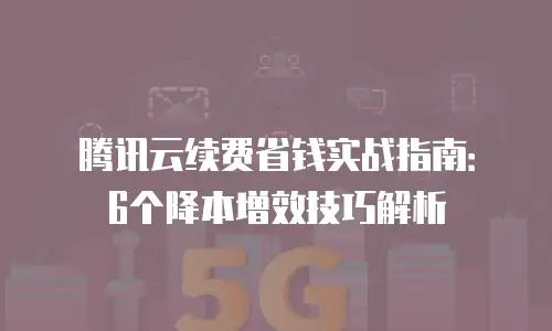 腾讯云续费省钱实战指南：6个降本增效技巧解析