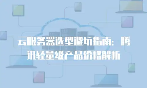 云服务器选型避坑指南：腾讯轻量级产品价格解析