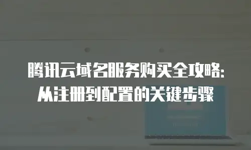 腾讯云域名服务购买全攻略：从注册到配置的关键步骤
