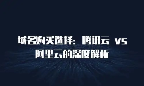 域名购买选择：腾讯云 vs 阿里云的深度解析