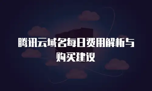 腾讯云域名每日费用解析与购买建议