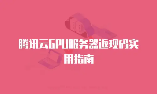 腾讯云GPU服务器返现码实用指南