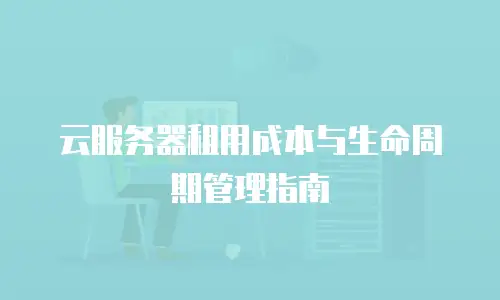 云服务器租用成本与生命周期管理指南
