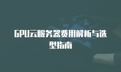 GPU云服务器费用解析与选型指南