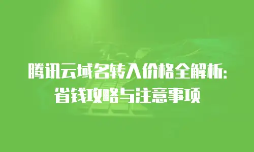 腾讯云域名转入价格全解析：省钱攻略与注意事项