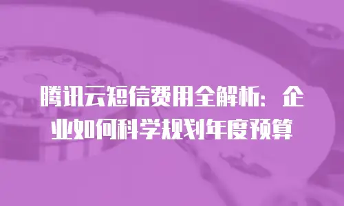 腾讯云短信费用全解析：企业如何科学规划年度预算