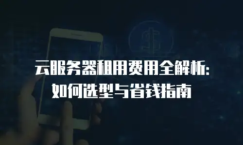 云服务器租用费用全解析：如何选型与省钱指南