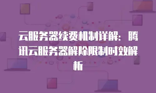 云服务器续费机制详解：腾讯云服务器解除限制时效解析
