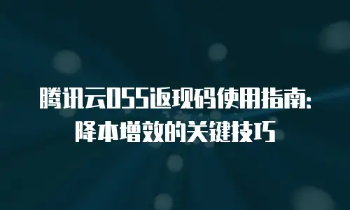 腾讯云OSS返现码使用指南：降本增效的关键技巧
